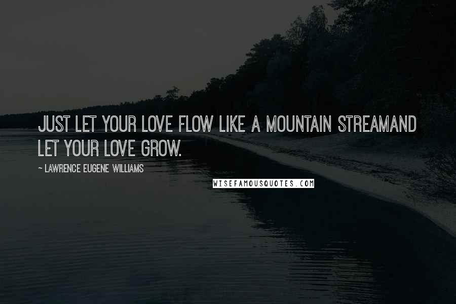 Lawrence Eugene Williams Quotes: Just let your love flow like a mountain streamAnd let your love grow.