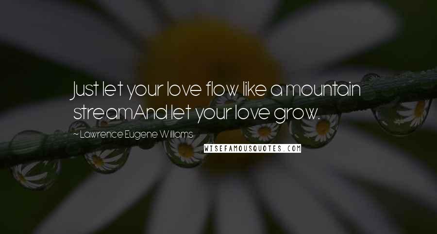 Lawrence Eugene Williams Quotes: Just let your love flow like a mountain streamAnd let your love grow.