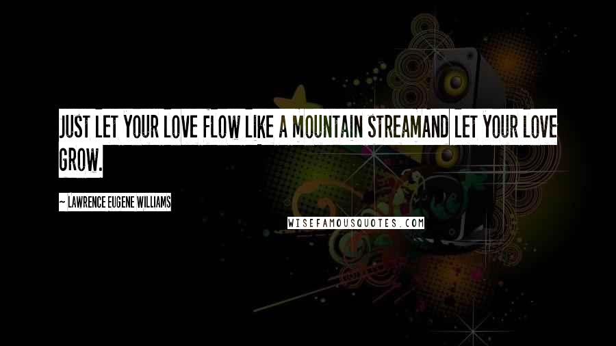Lawrence Eugene Williams Quotes: Just let your love flow like a mountain streamAnd let your love grow.