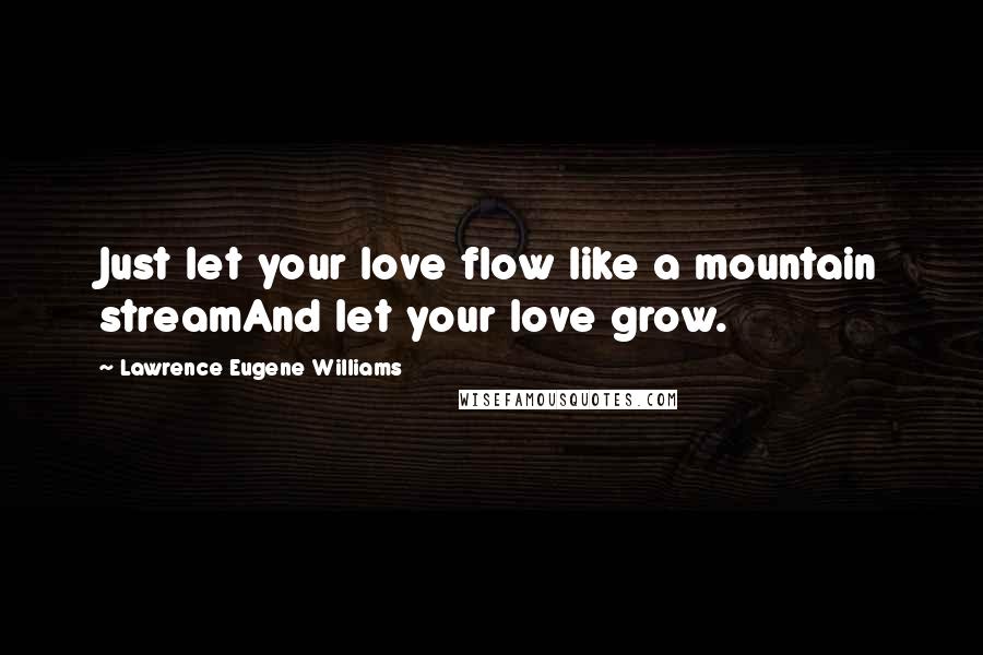 Lawrence Eugene Williams Quotes: Just let your love flow like a mountain streamAnd let your love grow.