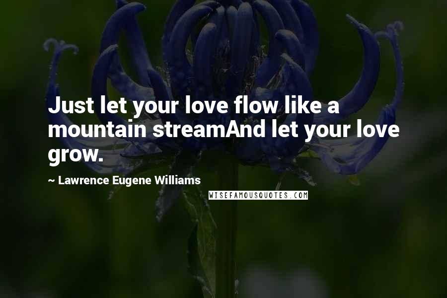 Lawrence Eugene Williams Quotes: Just let your love flow like a mountain streamAnd let your love grow.