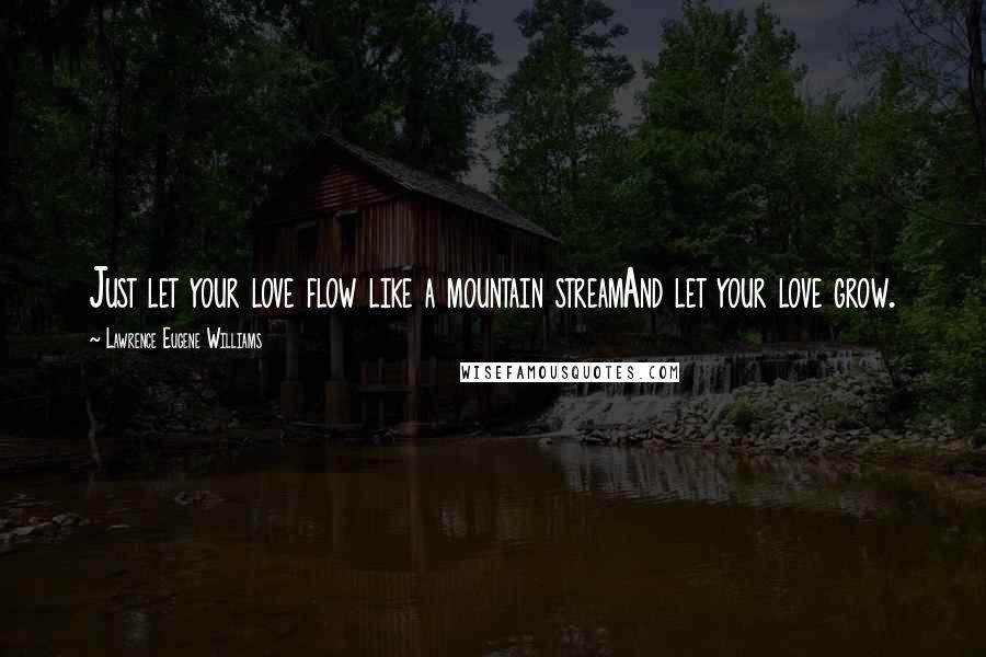 Lawrence Eugene Williams Quotes: Just let your love flow like a mountain streamAnd let your love grow.