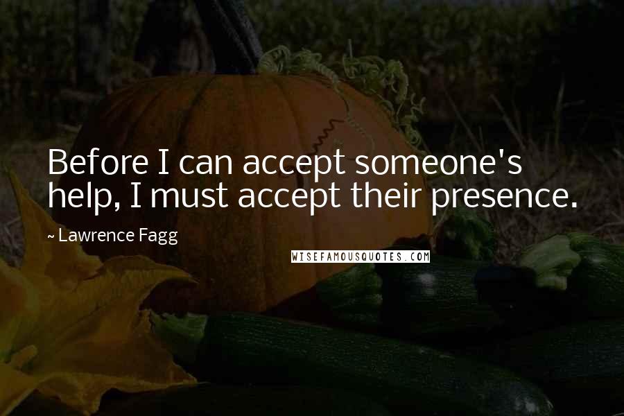 Lawrence Fagg Quotes: Before I can accept someone's help, I must accept their presence.