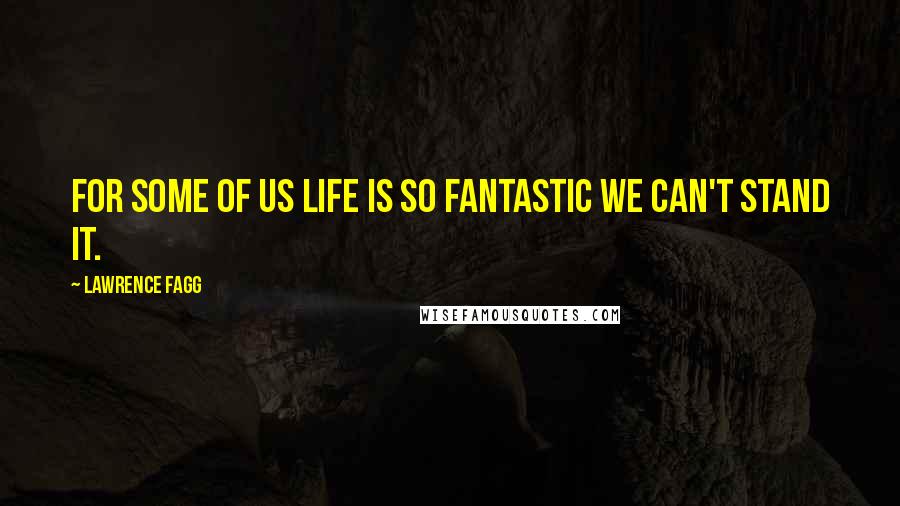 Lawrence Fagg Quotes: For some of us life is so fantastic we can't stand it.