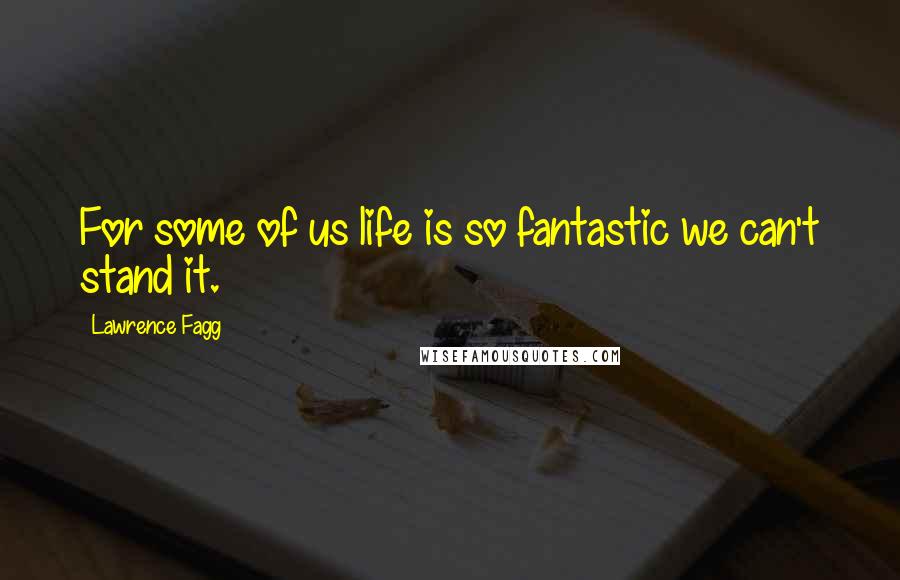 Lawrence Fagg Quotes: For some of us life is so fantastic we can't stand it.