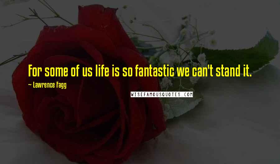 Lawrence Fagg Quotes: For some of us life is so fantastic we can't stand it.