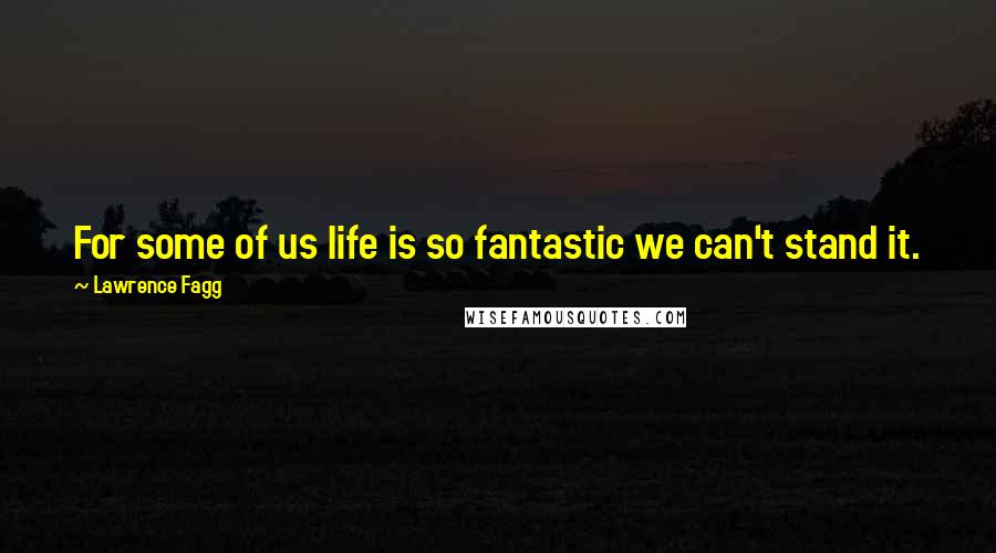Lawrence Fagg Quotes: For some of us life is so fantastic we can't stand it.