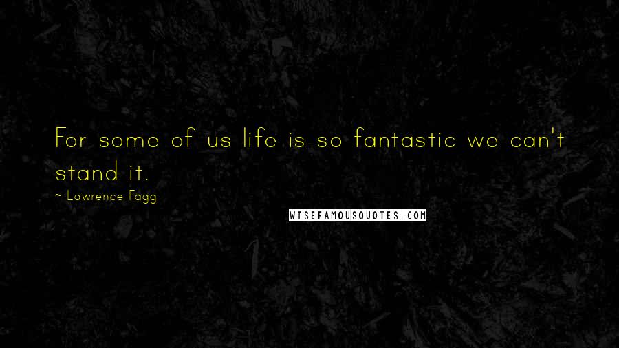 Lawrence Fagg Quotes: For some of us life is so fantastic we can't stand it.
