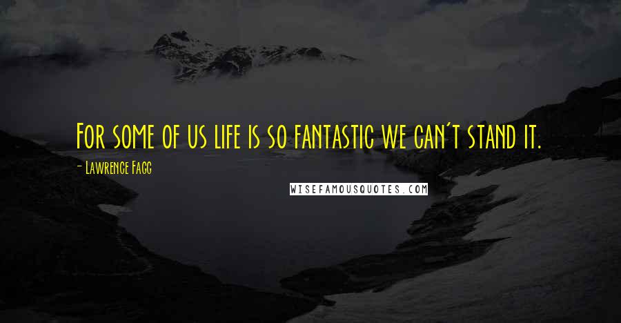 Lawrence Fagg Quotes: For some of us life is so fantastic we can't stand it.