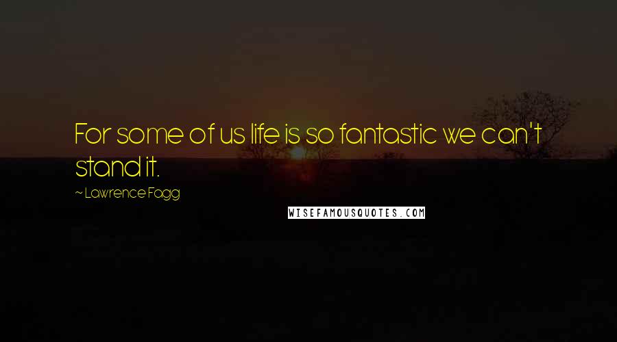 Lawrence Fagg Quotes: For some of us life is so fantastic we can't stand it.