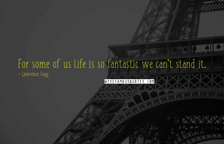 Lawrence Fagg Quotes: For some of us life is so fantastic we can't stand it.