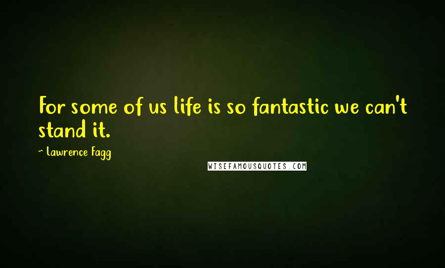 Lawrence Fagg Quotes: For some of us life is so fantastic we can't stand it.