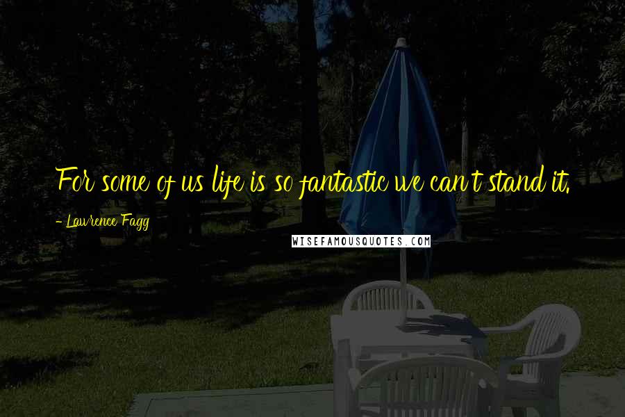 Lawrence Fagg Quotes: For some of us life is so fantastic we can't stand it.