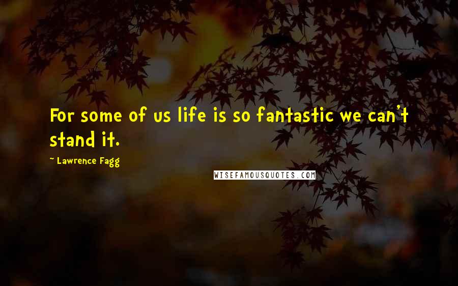 Lawrence Fagg Quotes: For some of us life is so fantastic we can't stand it.