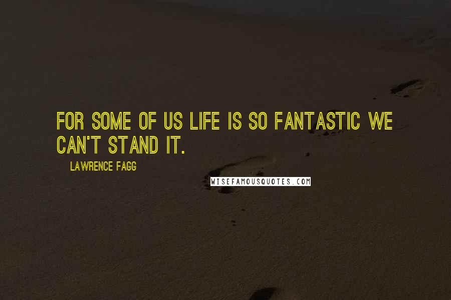 Lawrence Fagg Quotes: For some of us life is so fantastic we can't stand it.