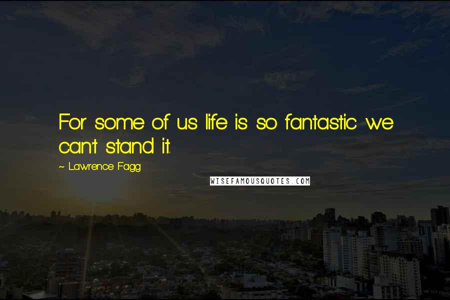 Lawrence Fagg Quotes: For some of us life is so fantastic we can't stand it.