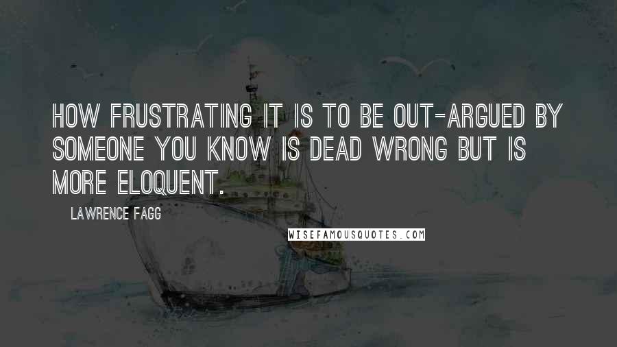 Lawrence Fagg Quotes: How frustrating it is to be out-argued by someone you know is dead wrong but is more eloquent.