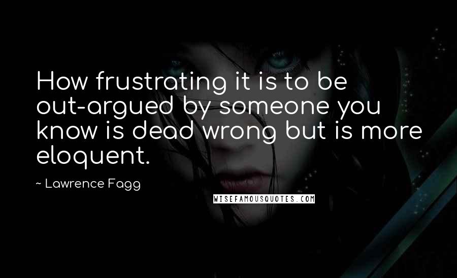 Lawrence Fagg Quotes: How frustrating it is to be out-argued by someone you know is dead wrong but is more eloquent.