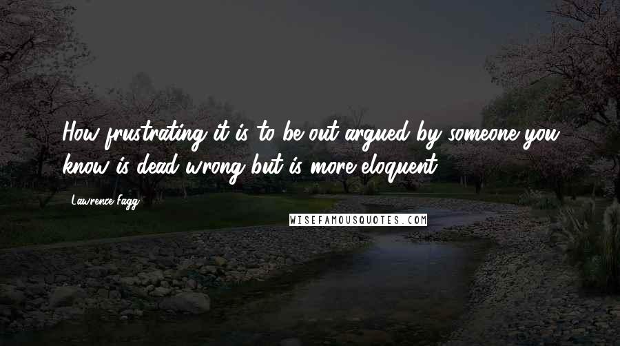 Lawrence Fagg Quotes: How frustrating it is to be out-argued by someone you know is dead wrong but is more eloquent.