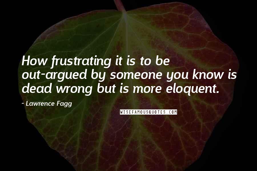 Lawrence Fagg Quotes: How frustrating it is to be out-argued by someone you know is dead wrong but is more eloquent.