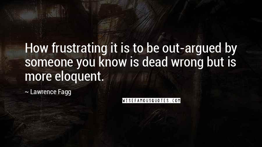Lawrence Fagg Quotes: How frustrating it is to be out-argued by someone you know is dead wrong but is more eloquent.