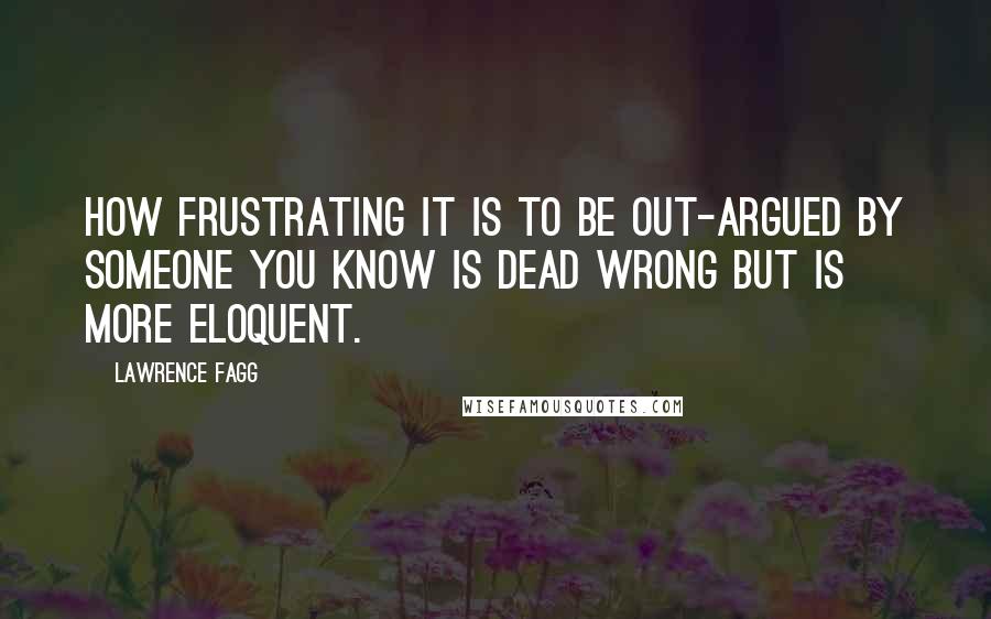 Lawrence Fagg Quotes: How frustrating it is to be out-argued by someone you know is dead wrong but is more eloquent.