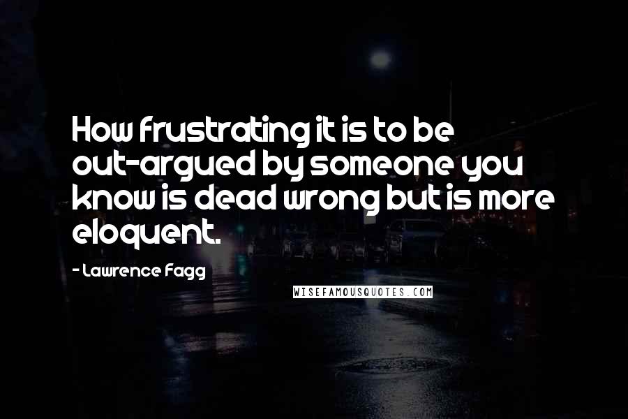 Lawrence Fagg Quotes: How frustrating it is to be out-argued by someone you know is dead wrong but is more eloquent.