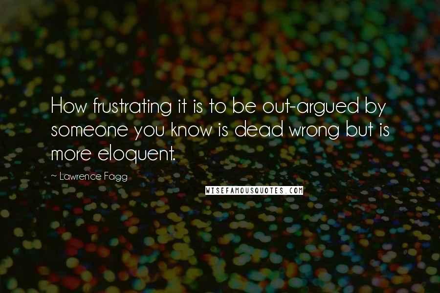 Lawrence Fagg Quotes: How frustrating it is to be out-argued by someone you know is dead wrong but is more eloquent.