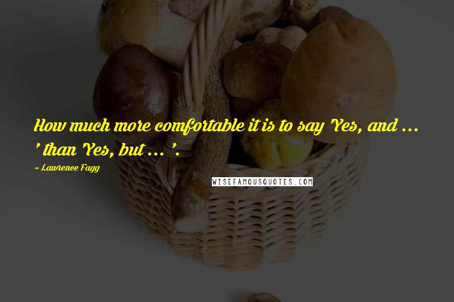 Lawrence Fagg Quotes: How much more comfortable it is to say 'Yes, and ... ' than 'Yes, but ... '.