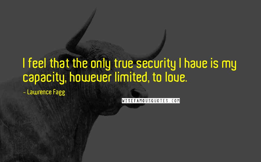 Lawrence Fagg Quotes: I feel that the only true security I have is my capacity, however limited, to love.