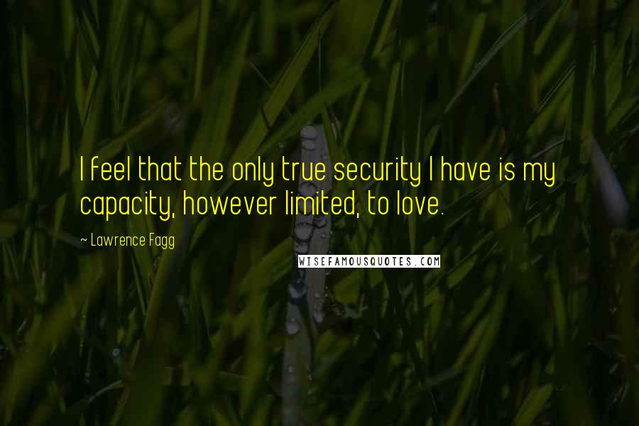 Lawrence Fagg Quotes: I feel that the only true security I have is my capacity, however limited, to love.