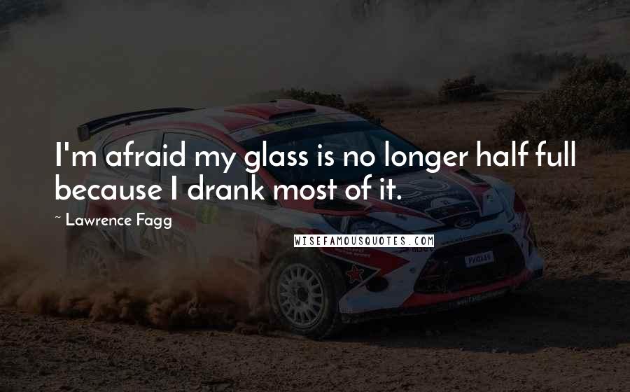 Lawrence Fagg Quotes: I'm afraid my glass is no longer half full because I drank most of it.