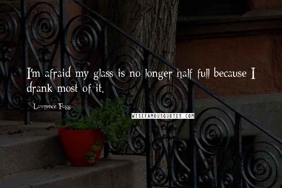 Lawrence Fagg Quotes: I'm afraid my glass is no longer half full because I drank most of it.