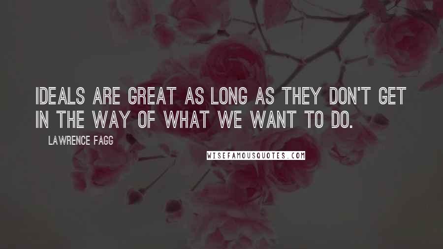 Lawrence Fagg Quotes: Ideals are great as long as they don't get in the way of what we want to do.
