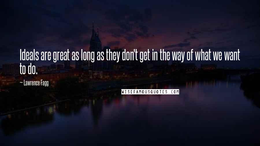 Lawrence Fagg Quotes: Ideals are great as long as they don't get in the way of what we want to do.