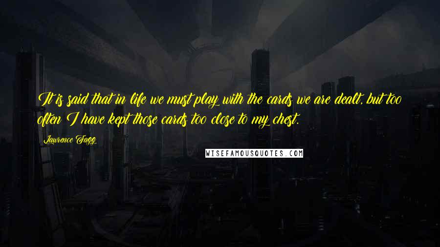 Lawrence Fagg Quotes: It is said that in life we must play with the cards we are dealt, but too often I have kept those cards too close to my chest.