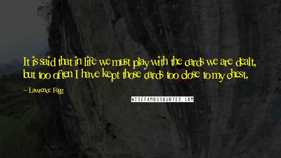 Lawrence Fagg Quotes: It is said that in life we must play with the cards we are dealt, but too often I have kept those cards too close to my chest.