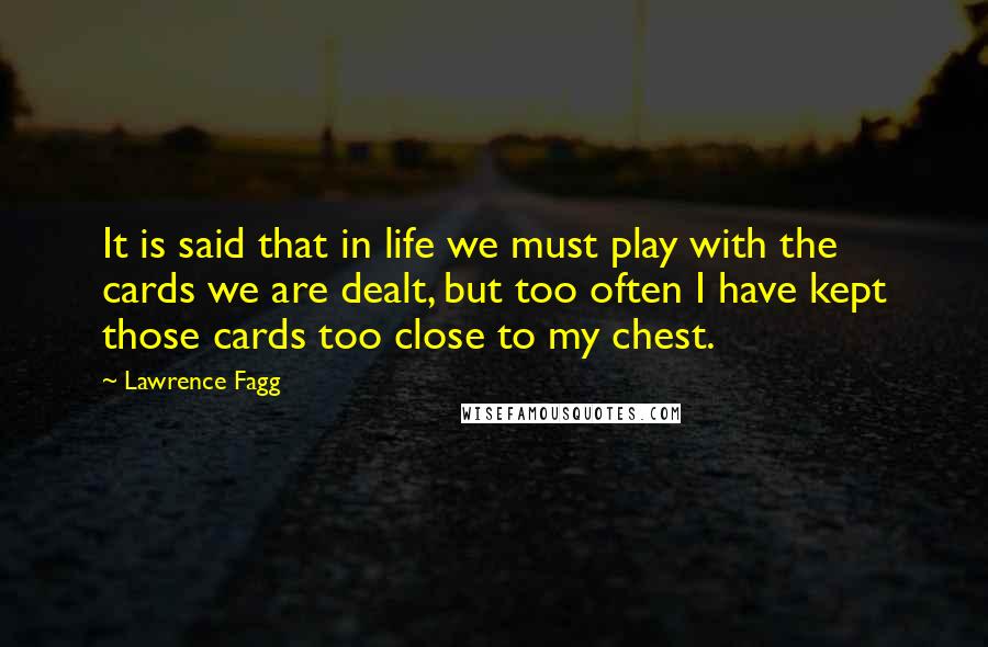 Lawrence Fagg Quotes: It is said that in life we must play with the cards we are dealt, but too often I have kept those cards too close to my chest.