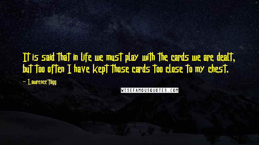 Lawrence Fagg Quotes: It is said that in life we must play with the cards we are dealt, but too often I have kept those cards too close to my chest.