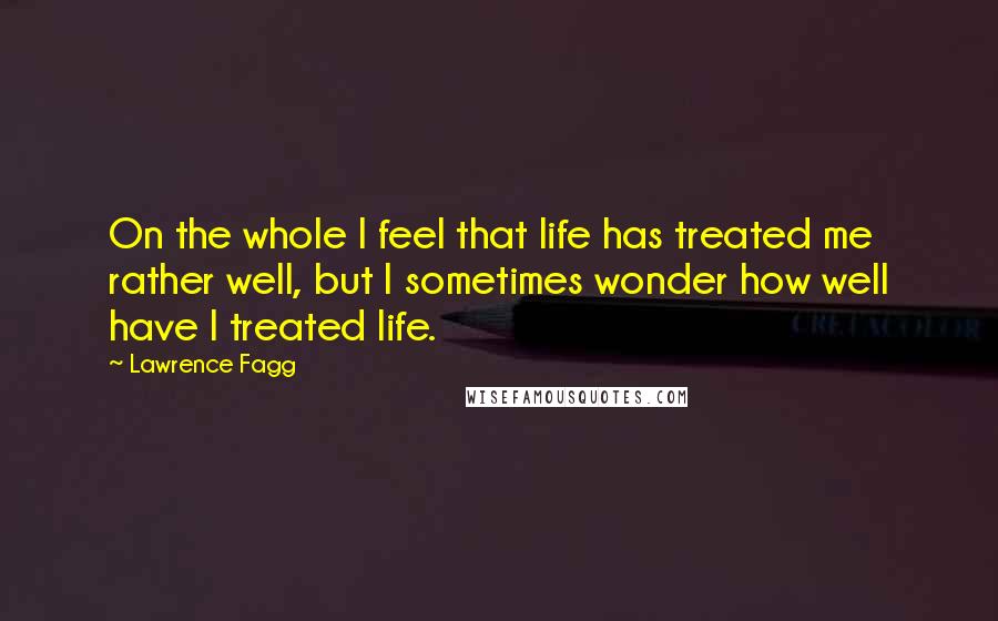 Lawrence Fagg Quotes: On the whole I feel that life has treated me rather well, but I sometimes wonder how well have I treated life.