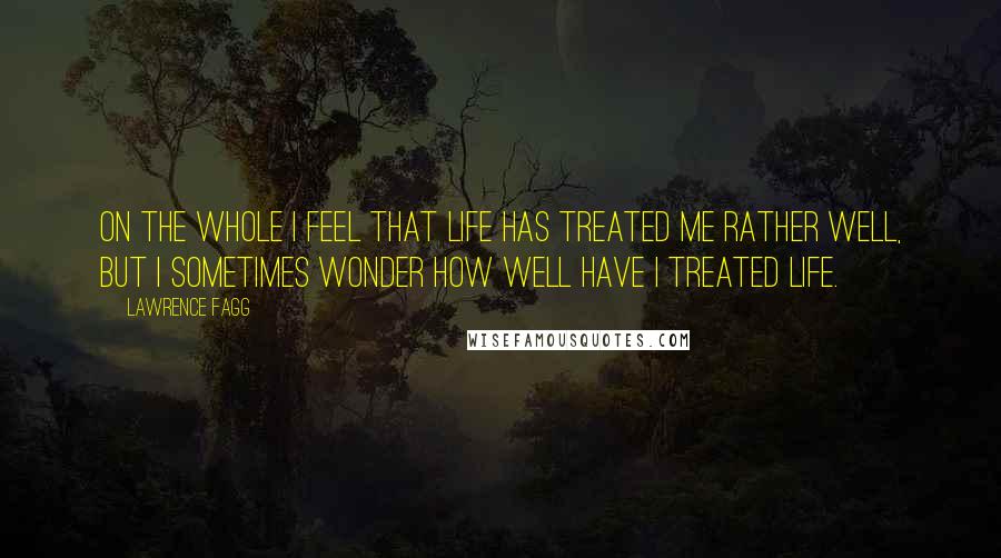 Lawrence Fagg Quotes: On the whole I feel that life has treated me rather well, but I sometimes wonder how well have I treated life.