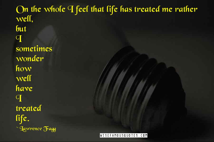 Lawrence Fagg Quotes: On the whole I feel that life has treated me rather well, but I sometimes wonder how well have I treated life.