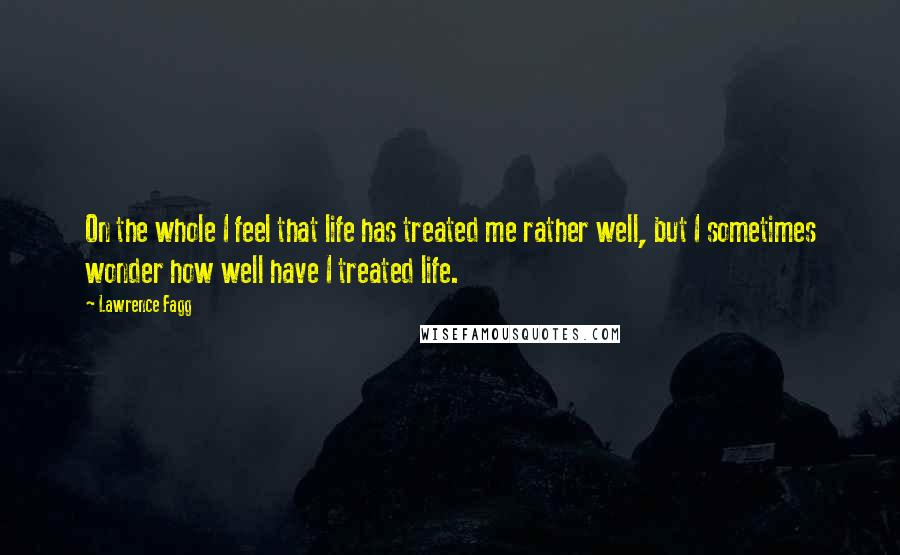 Lawrence Fagg Quotes: On the whole I feel that life has treated me rather well, but I sometimes wonder how well have I treated life.