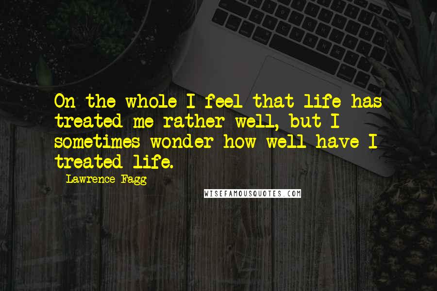 Lawrence Fagg Quotes: On the whole I feel that life has treated me rather well, but I sometimes wonder how well have I treated life.