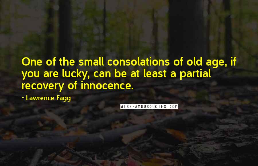 Lawrence Fagg Quotes: One of the small consolations of old age, if you are lucky, can be at least a partial recovery of innocence.