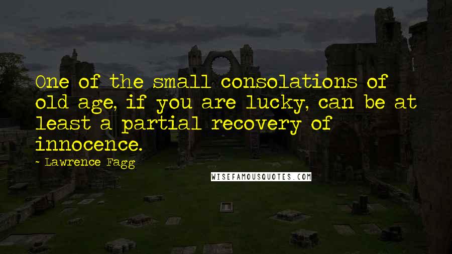 Lawrence Fagg Quotes: One of the small consolations of old age, if you are lucky, can be at least a partial recovery of innocence.