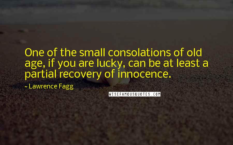 Lawrence Fagg Quotes: One of the small consolations of old age, if you are lucky, can be at least a partial recovery of innocence.