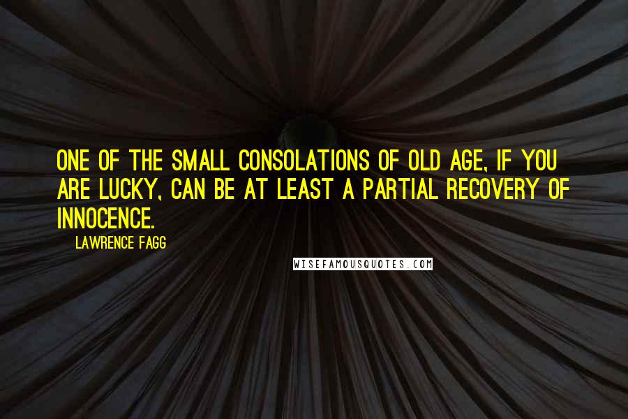 Lawrence Fagg Quotes: One of the small consolations of old age, if you are lucky, can be at least a partial recovery of innocence.