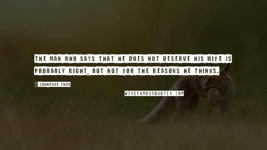 Lawrence Fagg Quotes: The man who says that he does not deserve his wife is probably right, but not for the reasons he thinks.