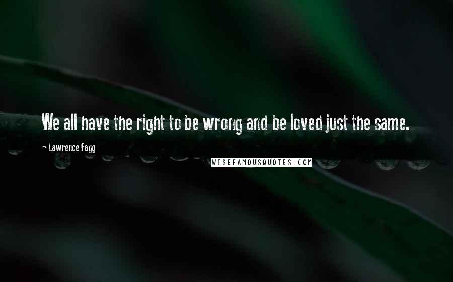 Lawrence Fagg Quotes: We all have the right to be wrong and be loved just the same.